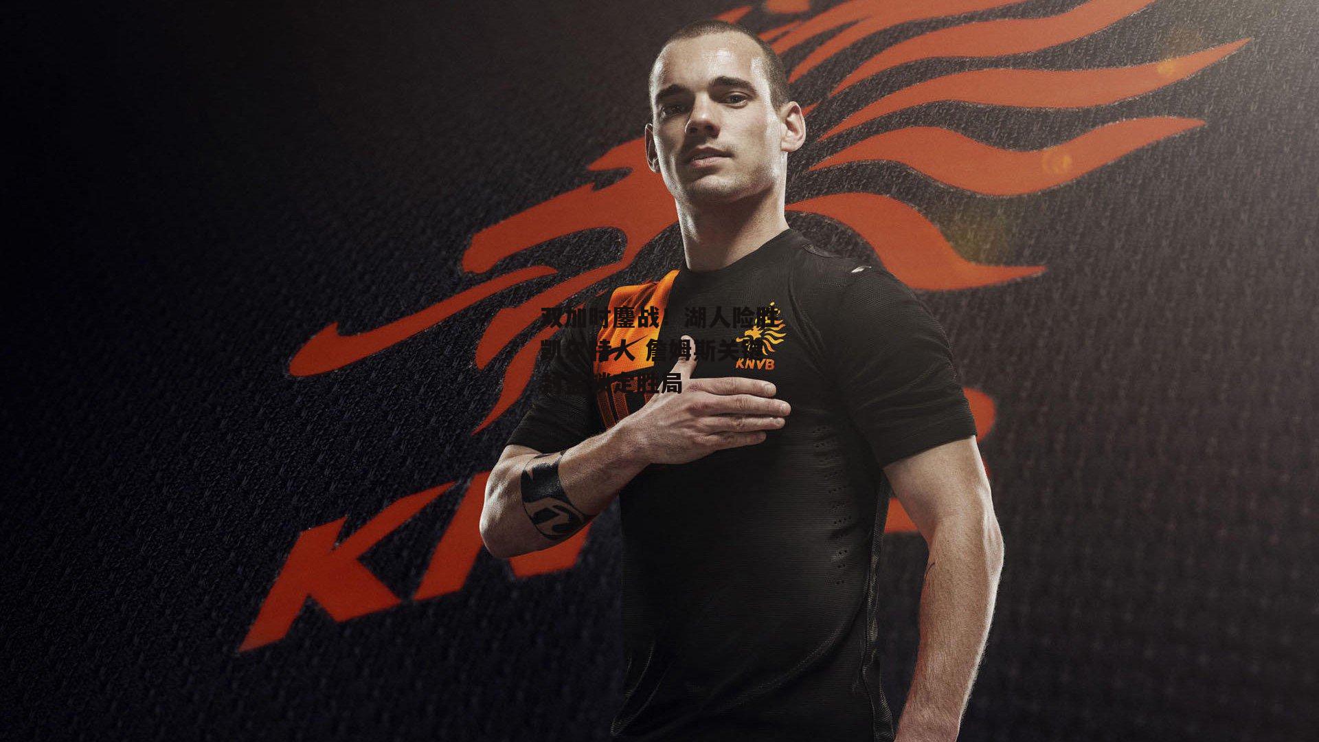 双加时鏖战!湖人险胜凯尔特人 詹姆斯关键封盖锁定胜局