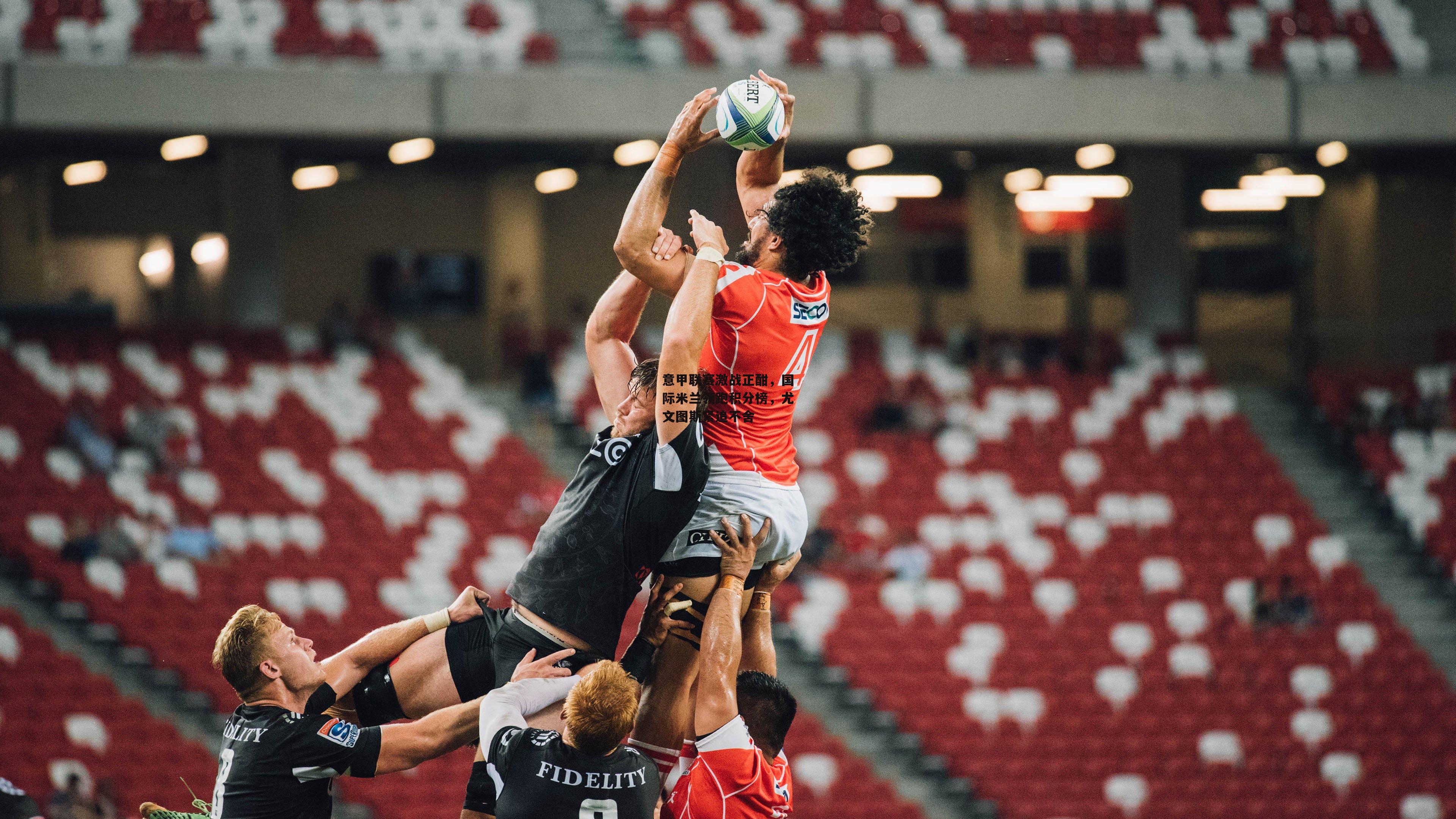 意甲联赛激战正酣,国际米兰领跑积分榜,尤文图斯紧追不舍