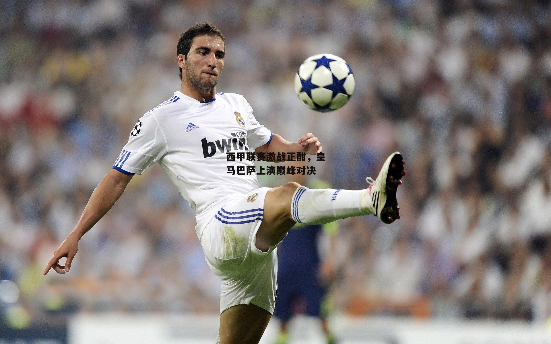 西甲联赛激战正酣,皇马巴萨上演巅峰对决