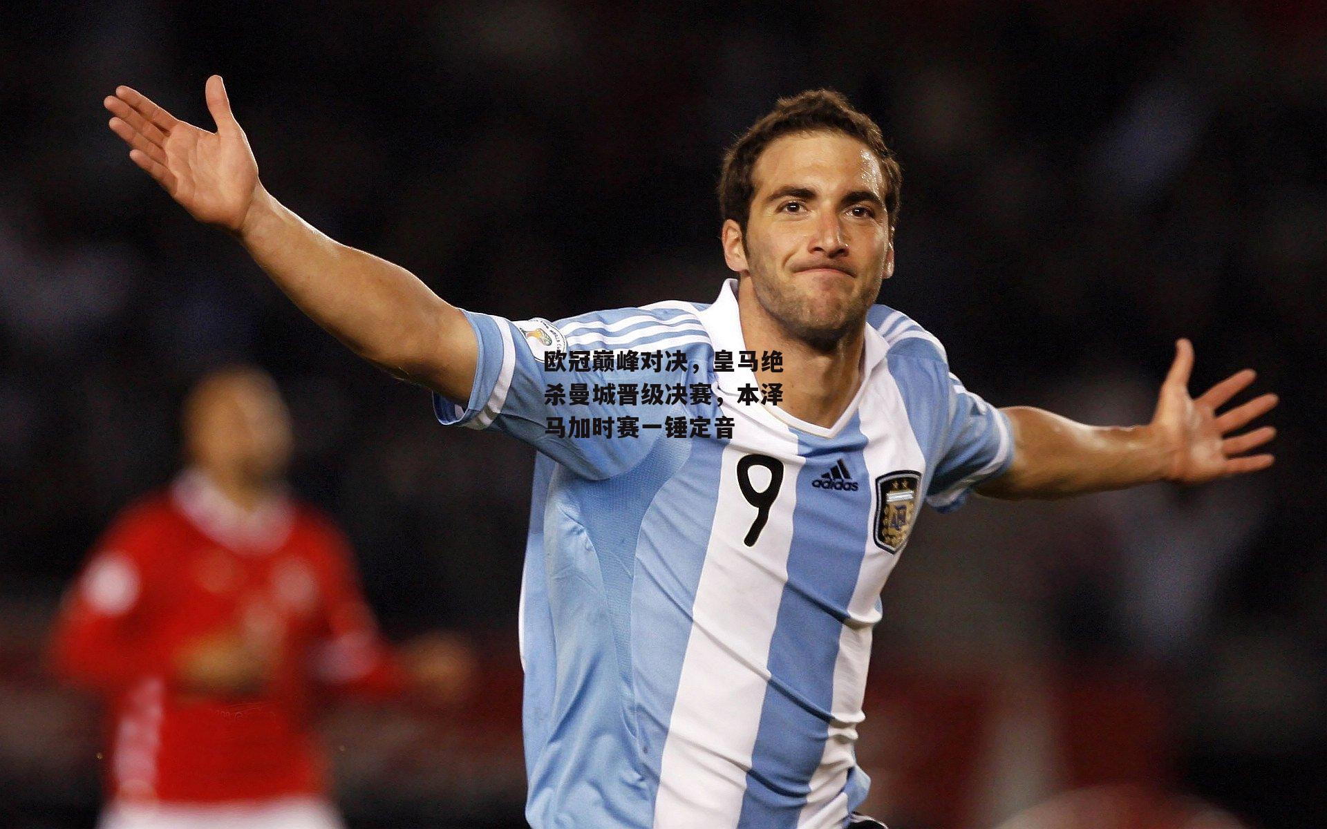 欧冠巅峰对决,皇马绝杀曼城晋级决赛,本泽马加时赛一锤定音
