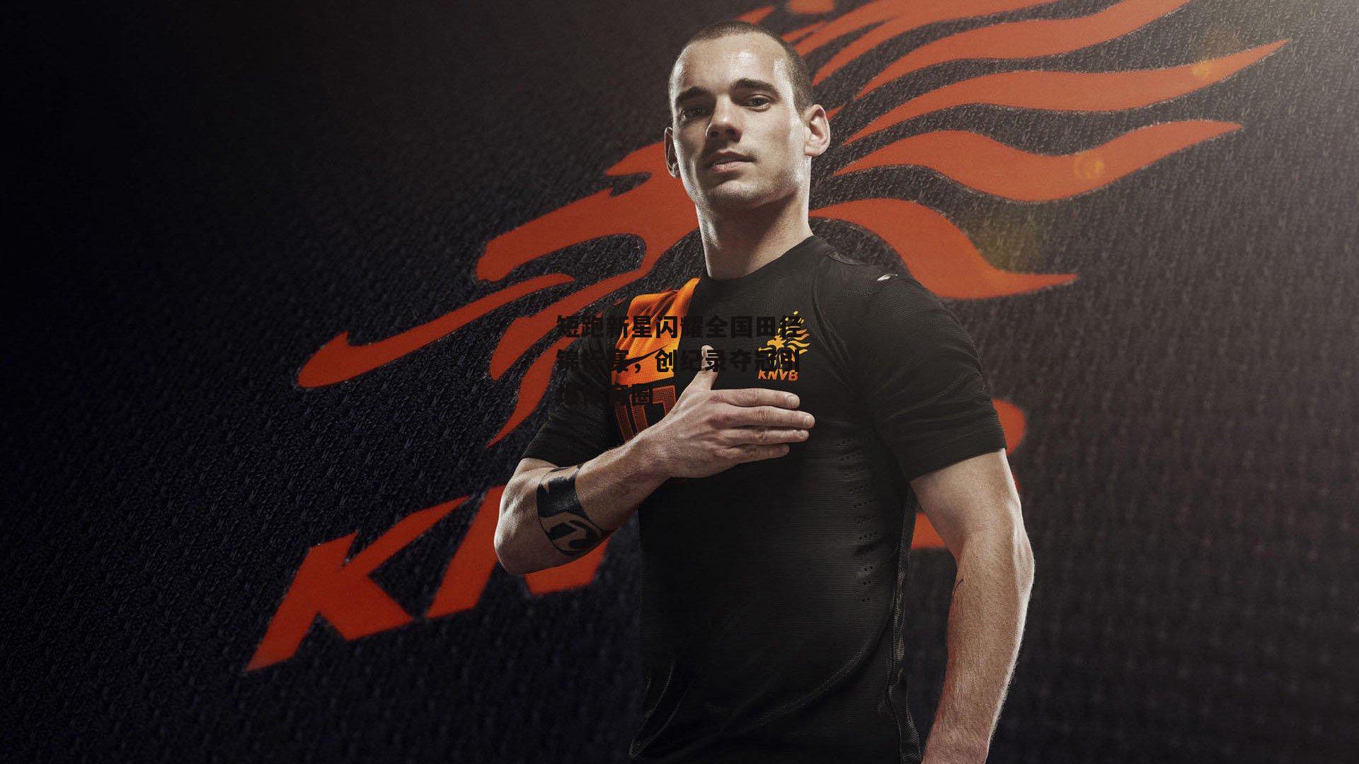 短跑新星闪耀全国田径锦标赛，创纪录夺冠引爆体育圈